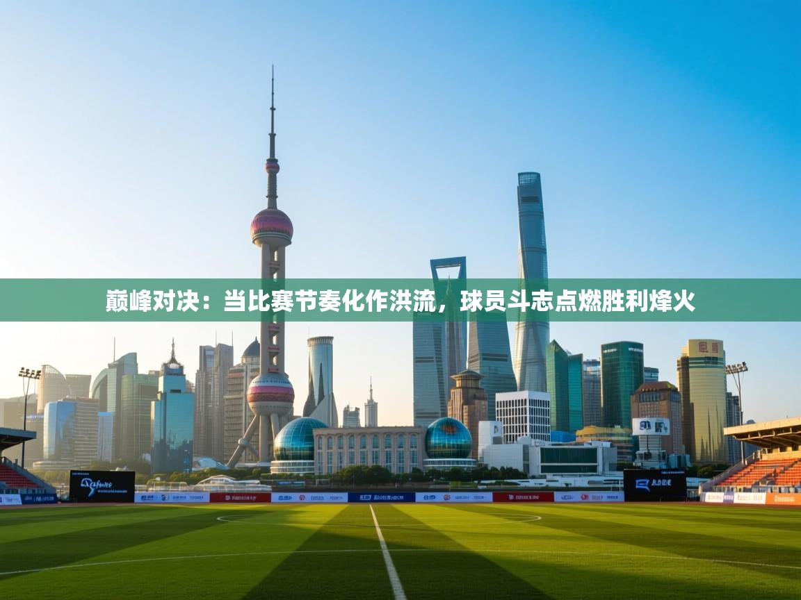 巅峰对决：当比赛节奏化作洪流，球员斗志点燃胜利烽火  第1张