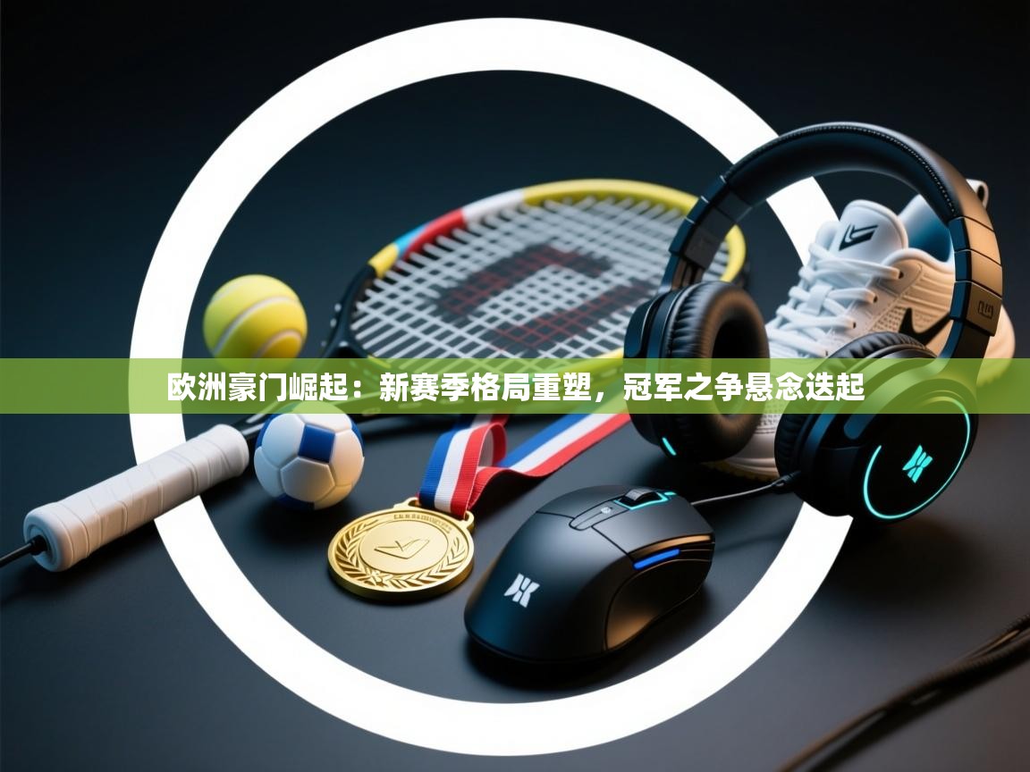 欧洲豪门崛起:新赛季格局重塑,冠军之争悬念迭起 第2张