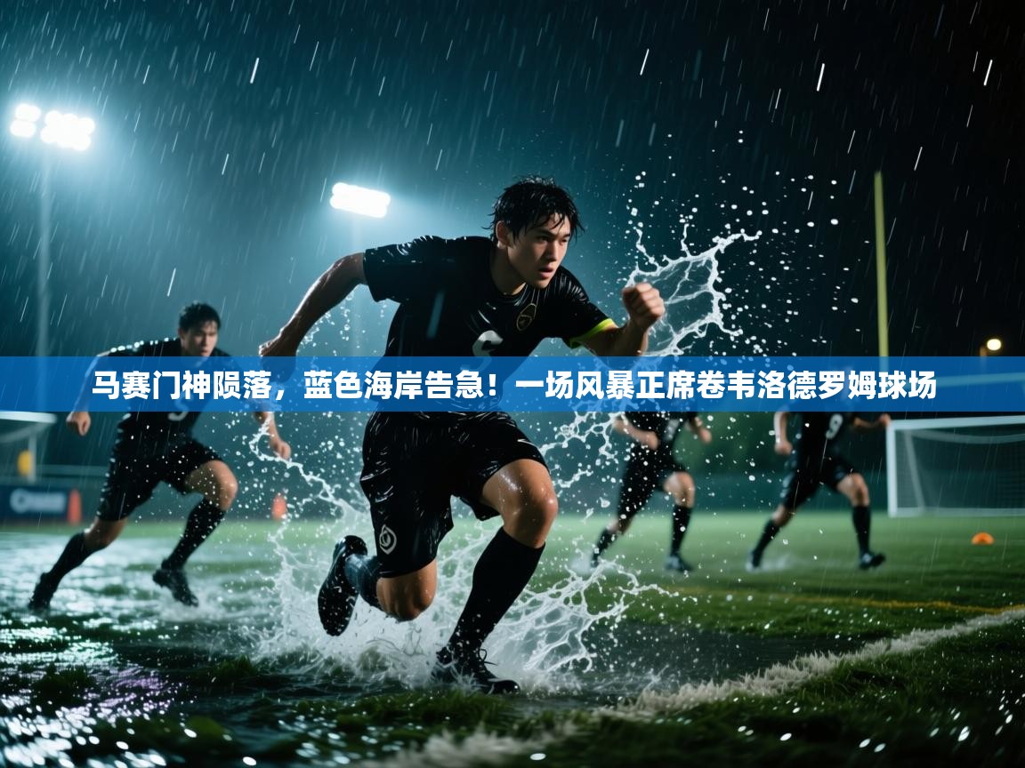 马赛门神陨落，蓝色海岸告急！一场风暴正席卷韦洛德罗姆球场  第1张