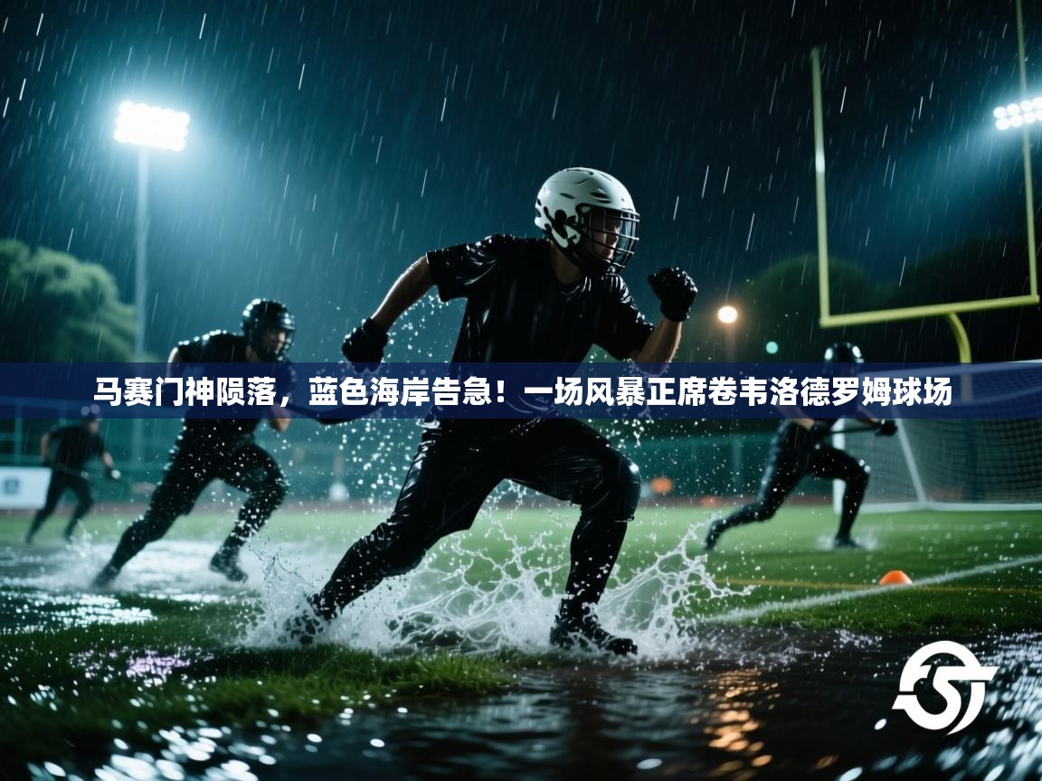 马赛门神陨落，蓝色海岸告急！一场风暴正席卷韦洛德罗姆球场  第2张