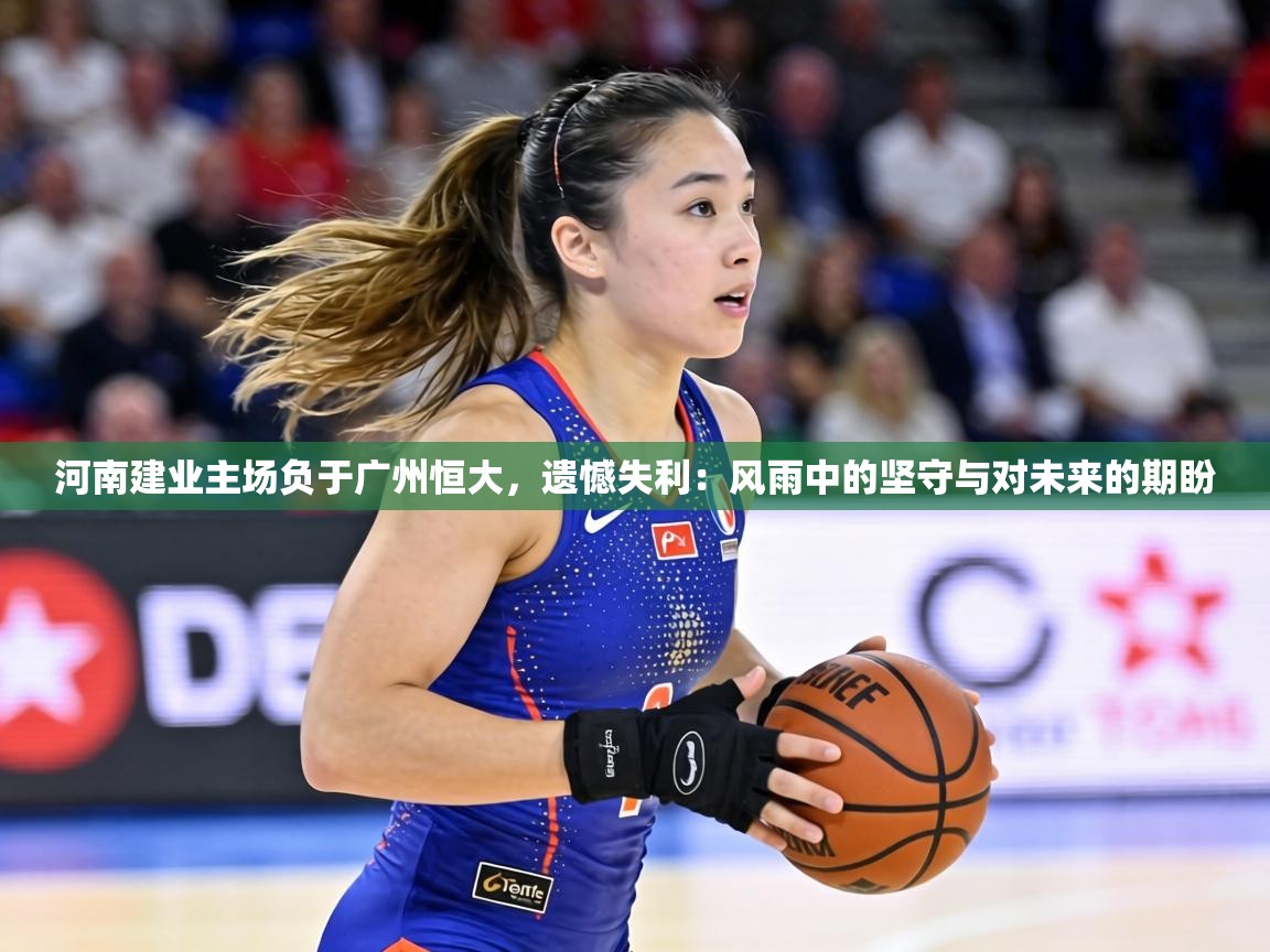 河南建业主场负于广州恒大,遗憾失利:风雨中的坚守与对未来的期盼 第2张